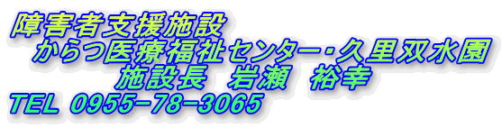 障害者支援施設
からつ医療福祉センター・久里双水園
施設長 岩瀬 裕幸
TEL 0955-78-3065